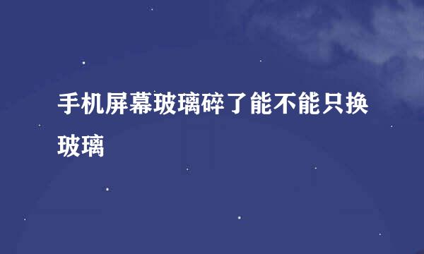 手机屏幕玻璃碎了能不能只换玻璃