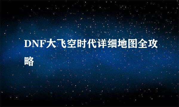 DNF大飞空时代详细地图全攻略