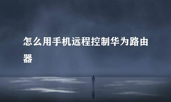 怎么用手机远程控制华为路由器