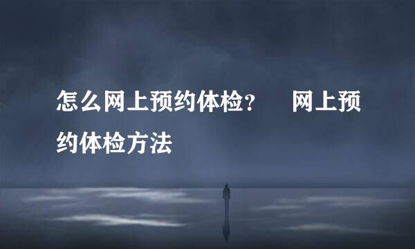 怎么网上预约体检？﻿网上预约体检方法
