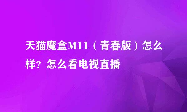 天猫魔盒M11（青春版）怎么样？怎么看电视直播
