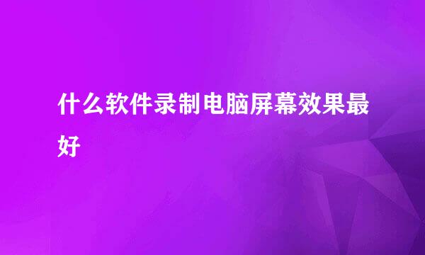 什么软件录制电脑屏幕效果最好