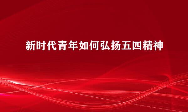 新时代青年如何弘扬五四精神