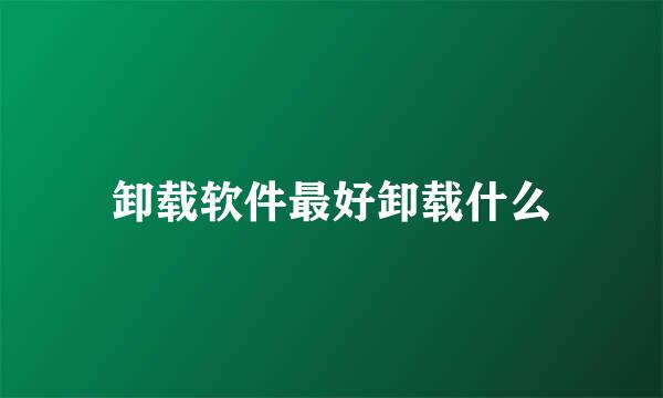 卸载软件最好卸载什么