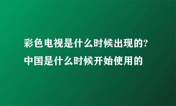 彩色电视是什么时候出现的?中国是什么时候开始使用的