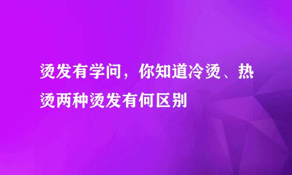 烫发有学问，你知道冷烫、热烫两种烫发有何区别