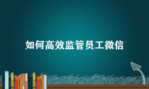 如何高效监管员工微信