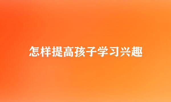 怎样提高孩子学习兴趣