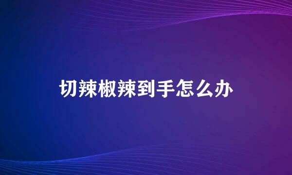 切辣椒辣到手怎么办