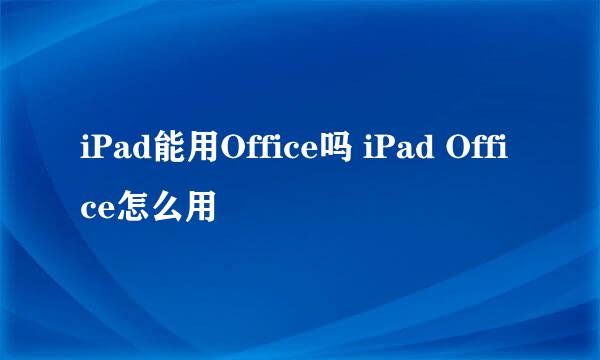 iPad能用Office吗 iPad Office怎么用