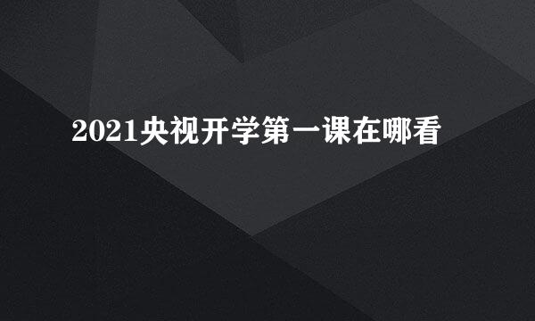 2021央视开学第一课在哪看