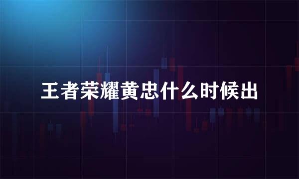 王者荣耀黄忠什么时候出