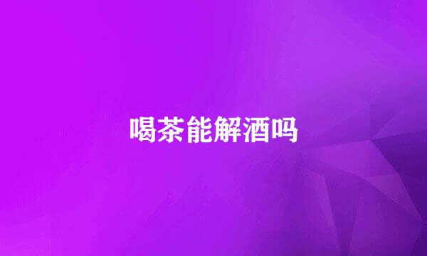 喝茶能解酒吗