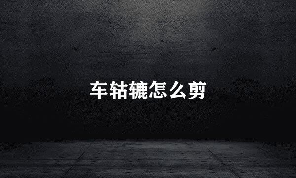 车轱辘怎么剪