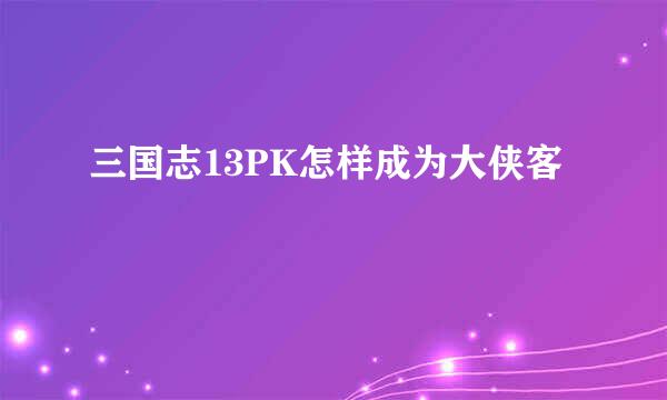 三国志13PK怎样成为大侠客