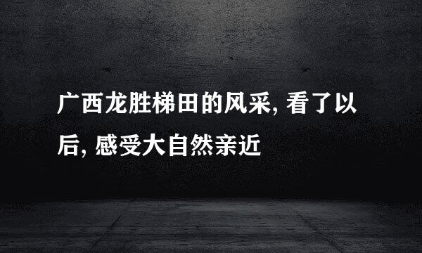 广西龙胜梯田的风采, 看了以后, 感受大自然亲近