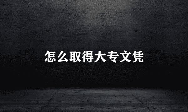 怎么取得大专文凭