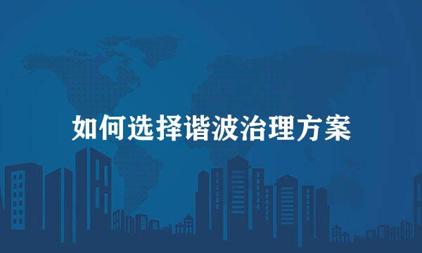 如何选择谐波治理方案