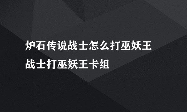 炉石传说战士怎么打巫妖王 战士打巫妖王卡组