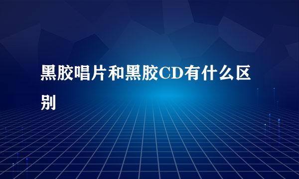 黑胶唱片和黑胶CD有什么区别