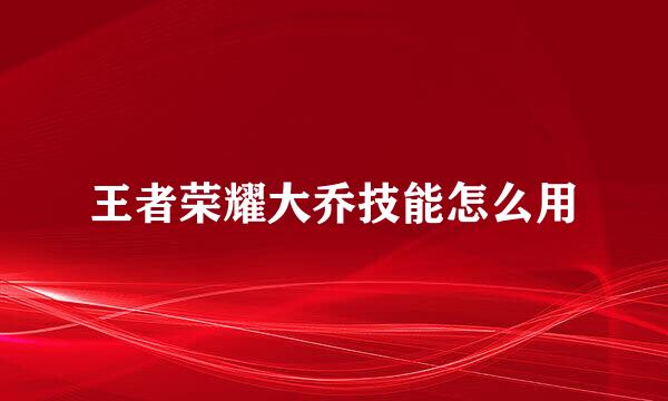 王者荣耀大乔技能怎么用