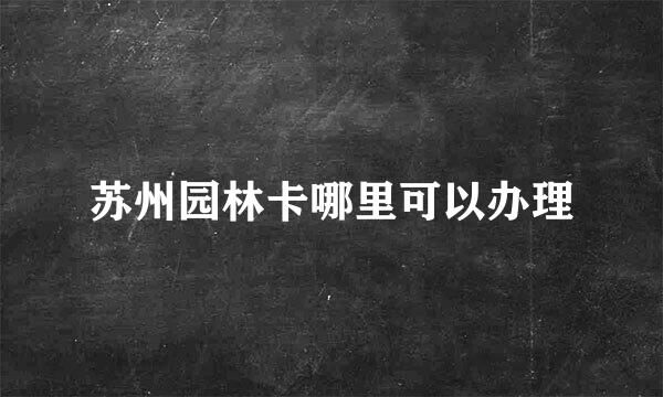 苏州园林卡哪里可以办理