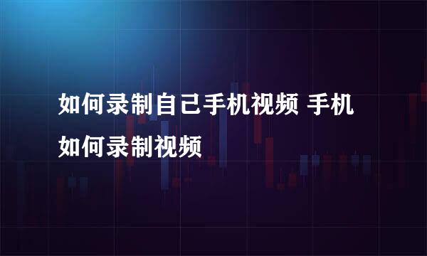 如何录制自己手机视频 手机如何录制视频