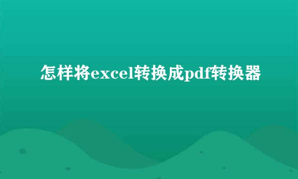 怎样将excel转换成pdf转换器