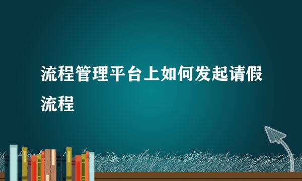 流程管理平台上如何发起请假流程