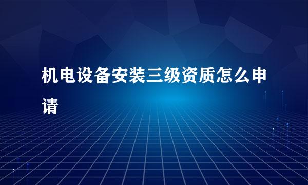 机电设备安装三级资质怎么申请