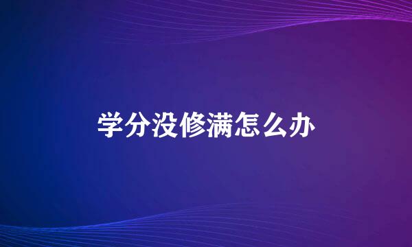 学分没修满怎么办