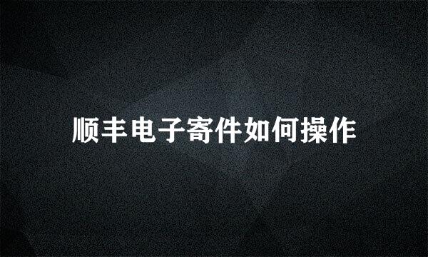 顺丰电子寄件如何操作