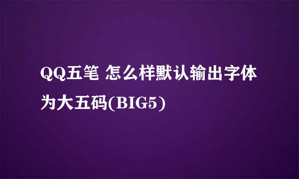 QQ五笔 怎么样默认输出字体为大五码(BIG5)