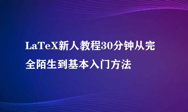 LaTeX新人教程30分钟从完全陌生到基本入门方法