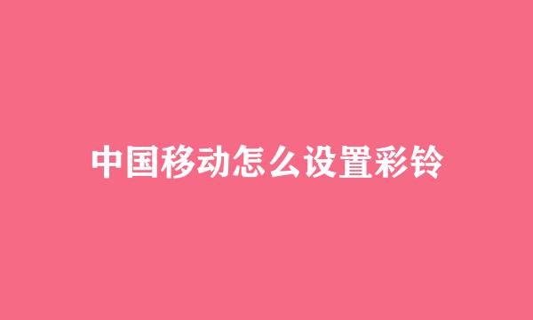中国移动怎么设置彩铃