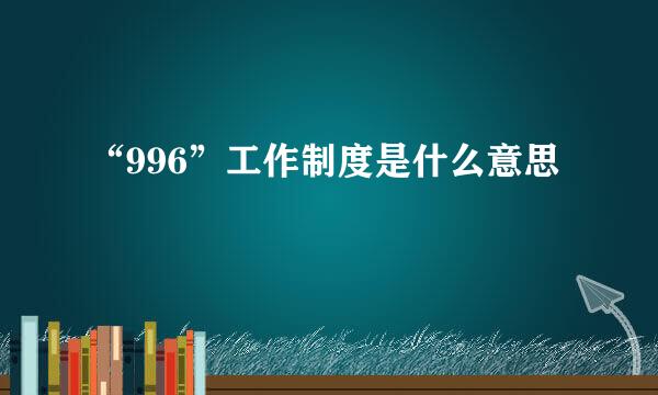 “996”工作制度是什么意思