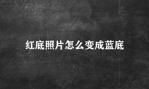 红底照片怎么变成蓝底