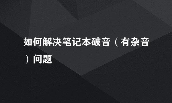 如何解决笔记本破音（有杂音）问题