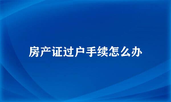 房产证过户手续怎么办