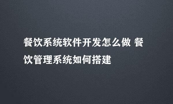 餐饮系统软件开发怎么做 餐饮管理系统如何搭建