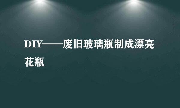 DIY——废旧玻璃瓶制成漂亮花瓶