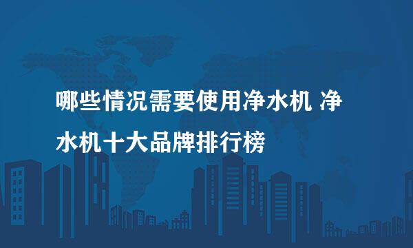 哪些情况需要使用净水机 净水机十大品牌排行榜