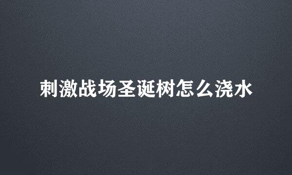 刺激战场圣诞树怎么浇水
