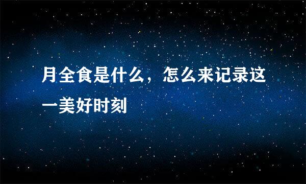 月全食是什么，怎么来记录这一美好时刻