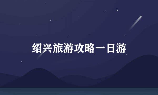 绍兴旅游攻略一日游