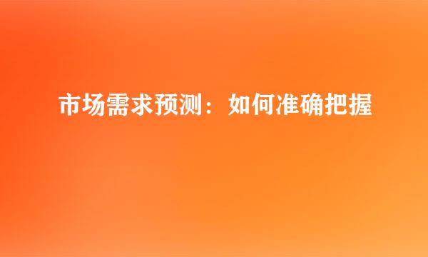 市场需求预测：如何准确把握