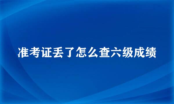 准考证丢了怎么查六级成绩