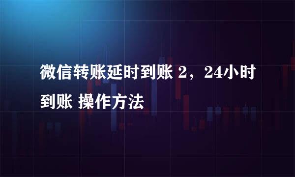 微信转账延时到账 2，24小时到账 操作方法