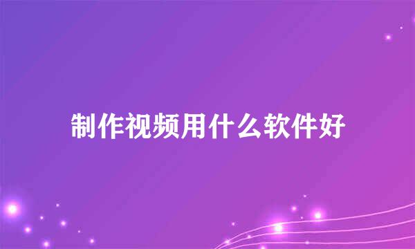 制作视频用什么软件好