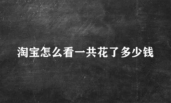 淘宝怎么看一共花了多少钱